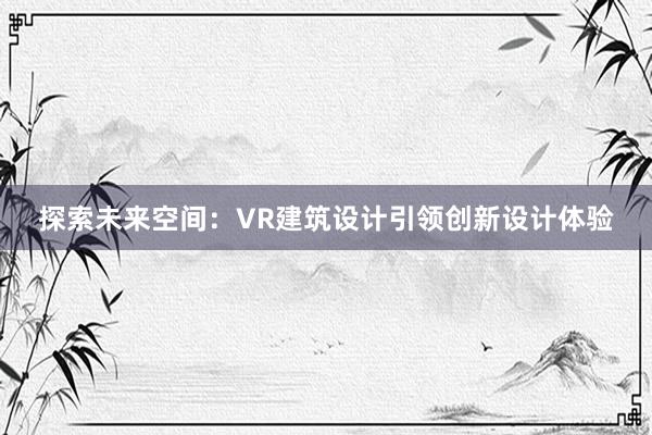 探索未来空间：VR建筑设计引领创新设计体验