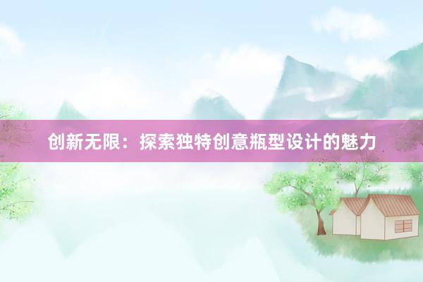 创新无限：探索独特创意瓶型设计的魅力