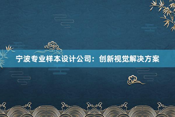 宁波专业样本设计公司：创新视觉解决方案