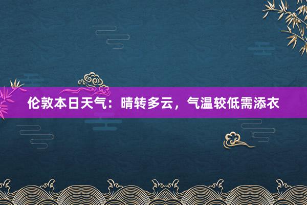 伦敦本日天气：晴转多云，气温较低需添衣