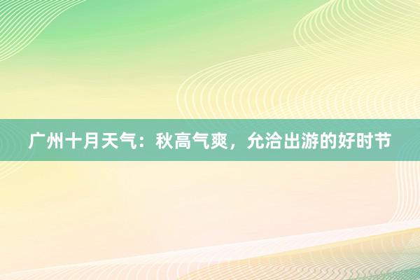 广州十月天气：秋高气爽，允洽出游的好时节