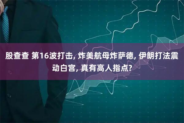 股查查 第16波打击, 炸美航母炸萨德, 伊朗打法震动白宫, 真有高人指点?