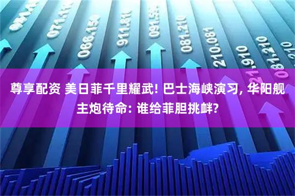 尊享配资 美日菲千里耀武! 巴士海峡演习, 华阳舰主炮待命: 谁给菲胆挑衅?