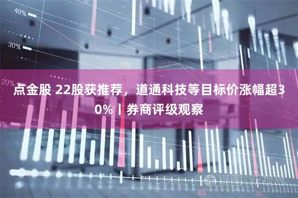 点金股 22股获推荐，道通科技等目标价涨幅超30%丨券商评级观察
