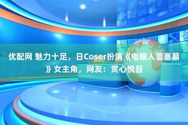 优配网 魅力十足，日Coser扮演《电锯人蕾塞篇》女主角，网友：赏心悦目
