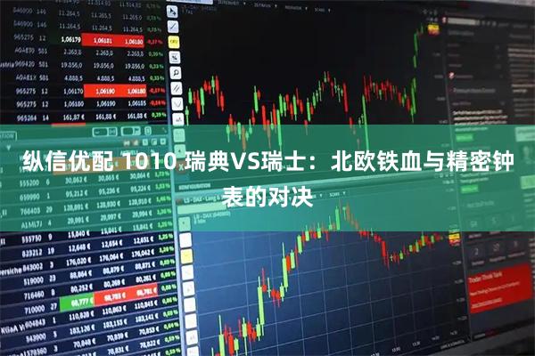 纵信优配 1010 瑞典VS瑞士：北欧铁血与精密钟表的对决