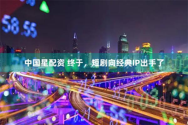 中国星配资 终于，短剧向经典IP出手了