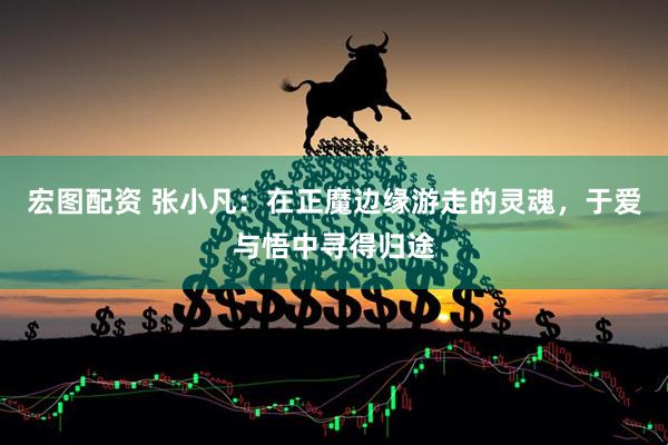 宏图配资 张小凡：在正魔边缘游走的灵魂，于爱与悟中寻得归途