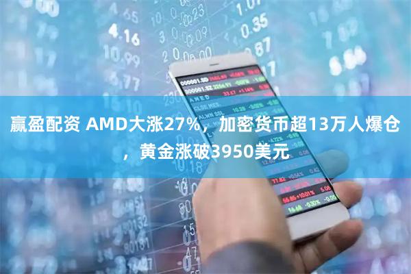 赢盈配资 AMD大涨27%，加密货币超13万人爆仓，黄金涨破3950美元
