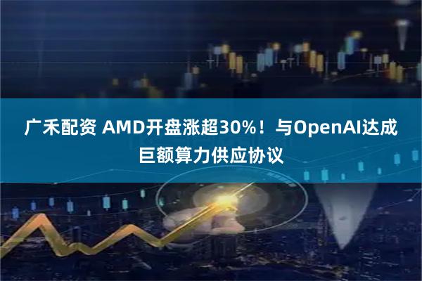 广禾配资 AMD开盘涨超30%！与OpenAI达成巨额算力供应协议