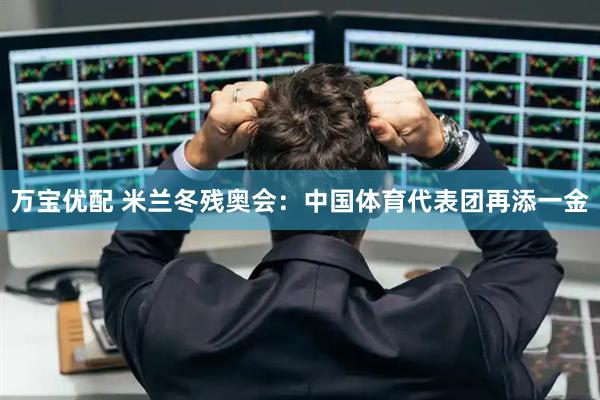 万宝优配 米兰冬残奥会：中国体育代表团再添一金