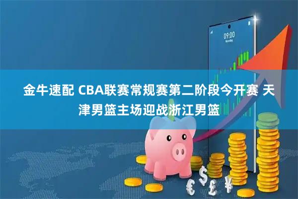 金牛速配 CBA联赛常规赛第二阶段今开赛 天津男篮主场迎战浙江男篮