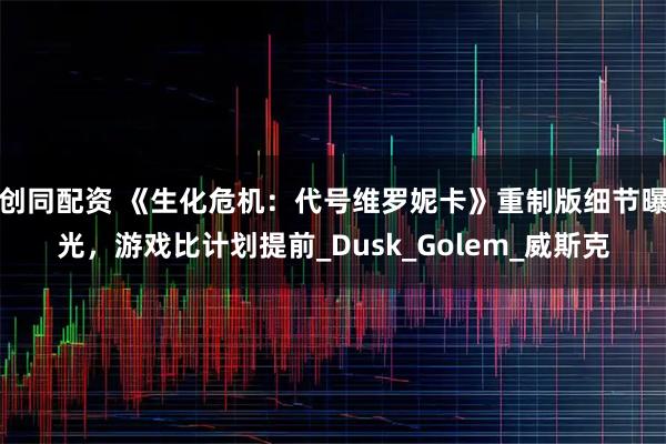 创同配资 《生化危机：代号维罗妮卡》重制版细节曝光，游戏比计划提前_Dusk_Golem_威斯克