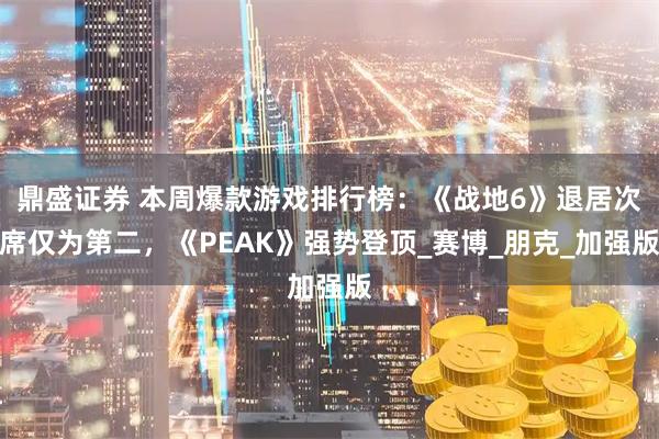 鼎盛证券 本周爆款游戏排行榜：《战地6》退居次席仅为第二，《PEAK》强势登顶_赛博_朋克_加强版