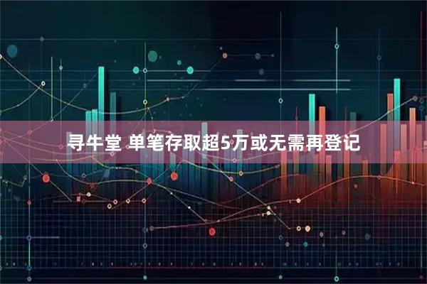 寻牛堂 单笔存取超5万或无需再登记
