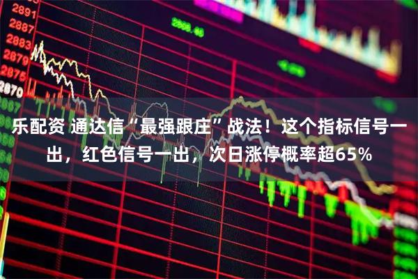 乐配资 通达信“最强跟庄”战法！这个指标信号一出，红色信号一出，次日涨停概率超65%