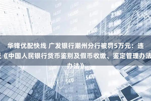 华锋优配快线 广发银行潮州分行被罚5万元：违反《中国人民银行货币鉴别及假币收缴、鉴定管理办法》