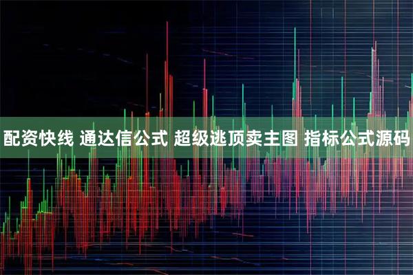 配资快线 通达信公式 超级逃顶卖主图 指标公式源码