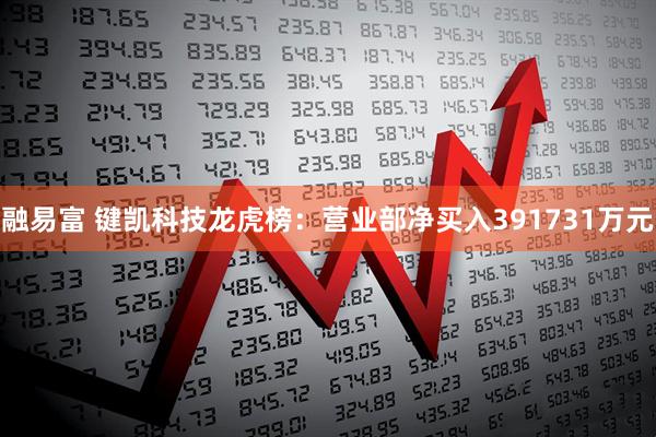 融易富 键凯科技龙虎榜：营业部净买入391731万元
