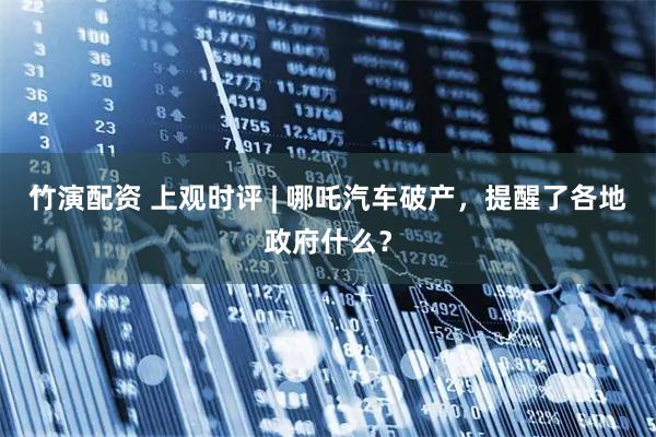 竹演配资 上观时评 | 哪吒汽车破产，提醒了各地政府什么？
