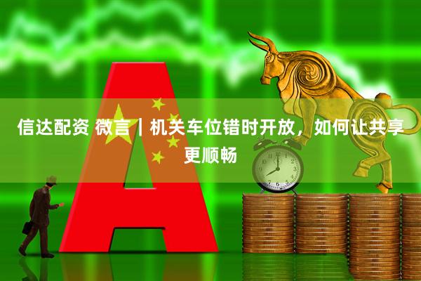 信达配资 微言｜机关车位错时开放，如何让共享更顺畅