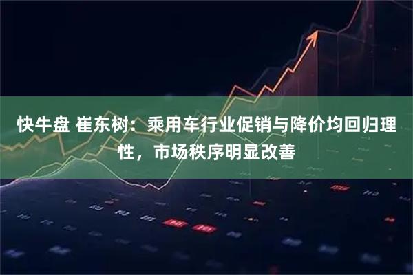 快牛盘 崔东树：乘用车行业促销与降价均回归理性，市场秩序明显改善