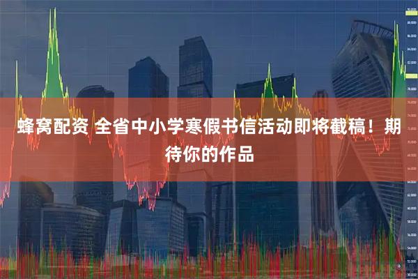 蜂窝配资 全省中小学寒假书信活动即将截稿！期待你的作品