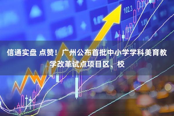 信通实盘 点赞！广州公布首批中小学学科美育教学改革试点项目区、校