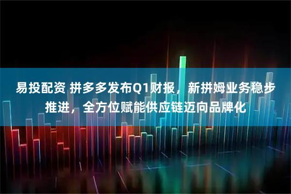 易投配资 拼多多发布Q1财报，新拼姆业务稳步推进，全方位赋能供应链迈向品牌化
