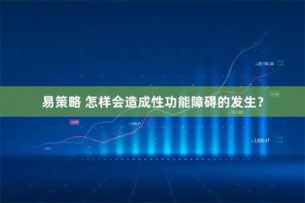 易策略 怎样会造成性功能障碍的发生？