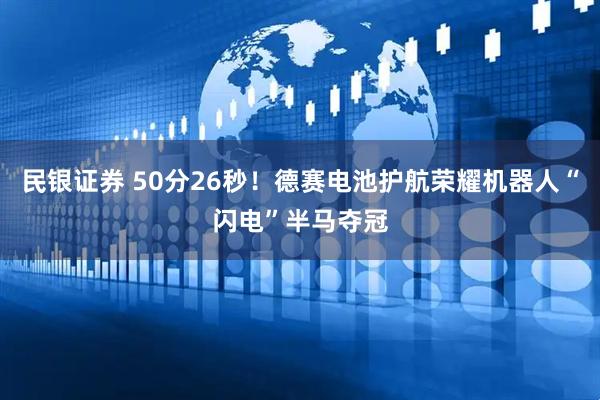 民银证券 50分26秒！德赛电池护航荣耀机器人“闪电”半马夺冠