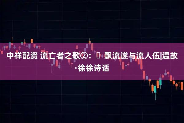 中祥配资 流亡者之歌②：‌飘流遂与流人伍|温故·徐徐诗话