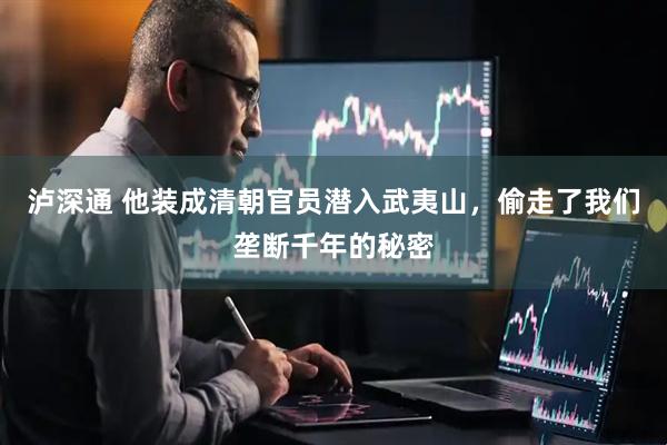 泸深通 他装成清朝官员潜入武夷山，偷走了我们垄断千年的秘密