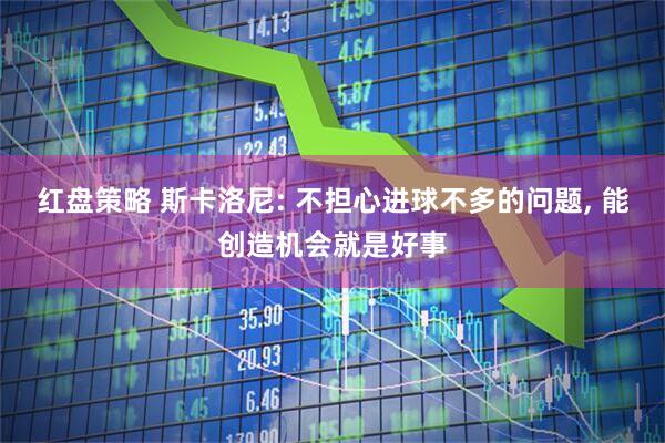 红盘策略 斯卡洛尼: 不担心进球不多的问题, 能创造机会就是好事