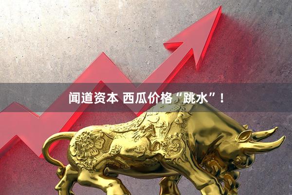 闻道资本 西瓜价格“跳水”！