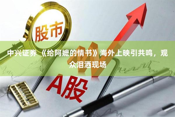 中兴证券 《给阿嬷的情书》海外上映引共鸣，观众泪洒现场