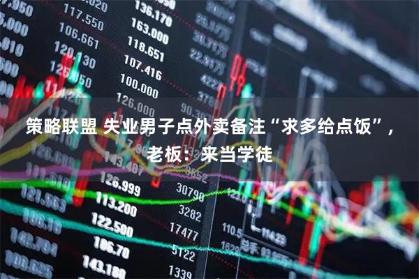 策略联盟 失业男子点外卖备注“求多给点饭”，老板：来当学徒