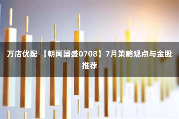 万店优配 【朝闻国盛0708】7月策略观点与金股推荐