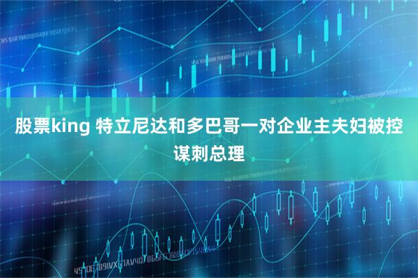 股票king 特立尼达和多巴哥一对企业主夫妇被控谋刺总理