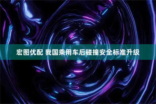 宏图优配 我国乘用车后碰撞安全标准升级