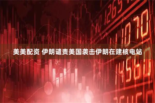 美美配资 伊朗谴责美国袭击伊朗在建核电站